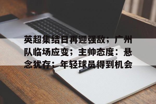 jiuyou sports-英超集结日再迎强敌；广州队临场应变；主帅态度：悬念犹存；年轻球员得到机会的简单介绍-jiuyou sports
