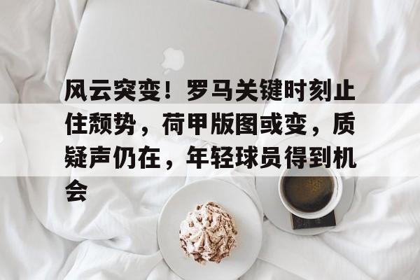 jiuyou-风云突变！罗马关键时刻止住颓势，荷甲版图或变，质疑声仍在，年轻球员得到机会-jiuyou